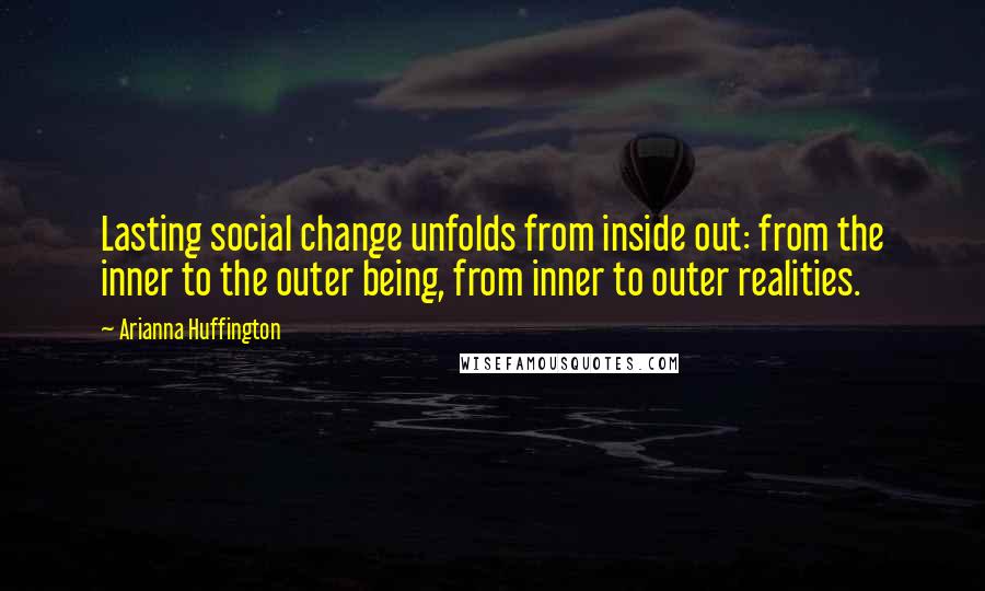 Arianna Huffington Quotes: Lasting social change unfolds from inside out: from the inner to the outer being, from inner to outer realities.