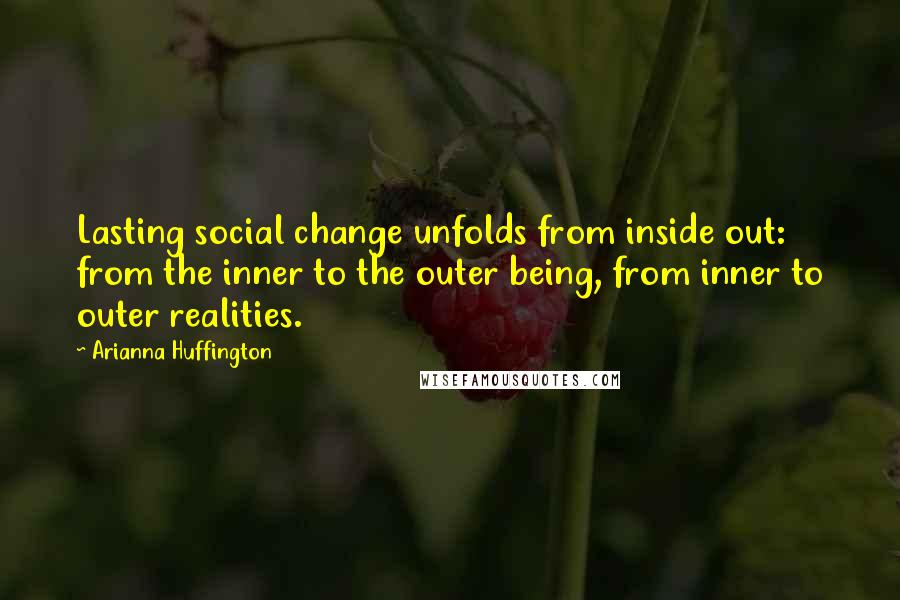 Arianna Huffington Quotes: Lasting social change unfolds from inside out: from the inner to the outer being, from inner to outer realities.