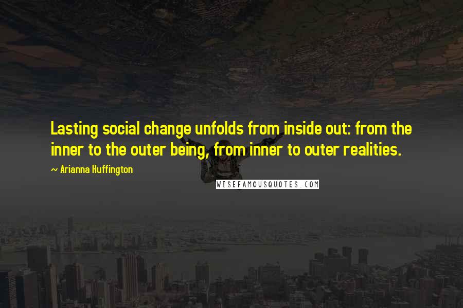 Arianna Huffington Quotes: Lasting social change unfolds from inside out: from the inner to the outer being, from inner to outer realities.