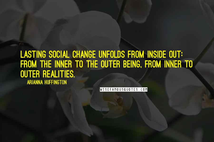 Arianna Huffington Quotes: Lasting social change unfolds from inside out: from the inner to the outer being, from inner to outer realities.