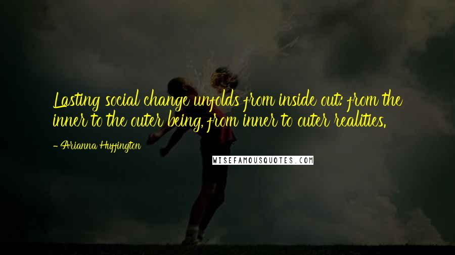 Arianna Huffington Quotes: Lasting social change unfolds from inside out: from the inner to the outer being, from inner to outer realities.