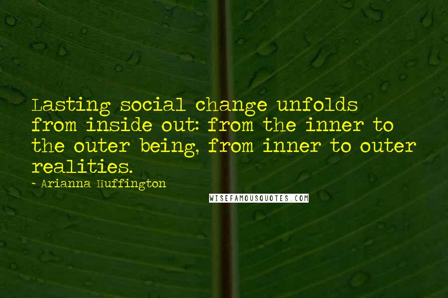 Arianna Huffington Quotes: Lasting social change unfolds from inside out: from the inner to the outer being, from inner to outer realities.