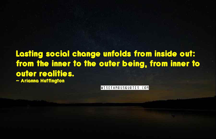 Arianna Huffington Quotes: Lasting social change unfolds from inside out: from the inner to the outer being, from inner to outer realities.