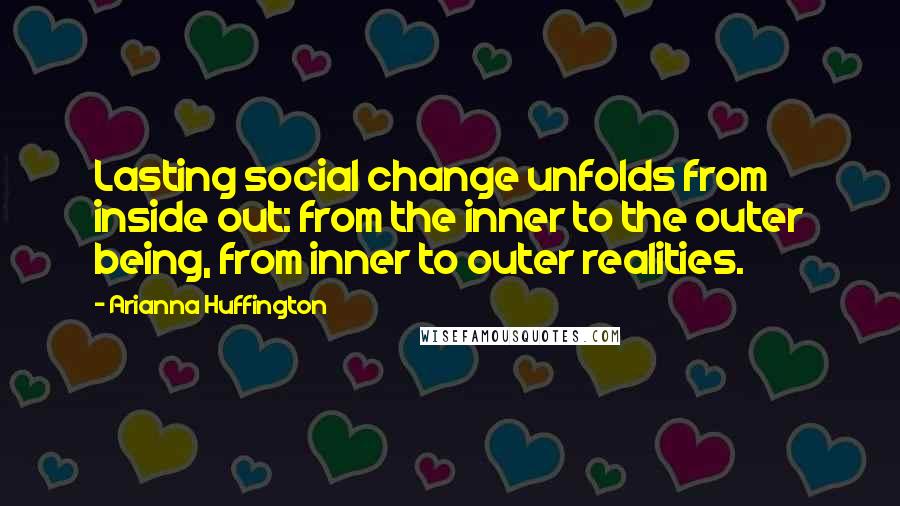 Arianna Huffington Quotes: Lasting social change unfolds from inside out: from the inner to the outer being, from inner to outer realities.