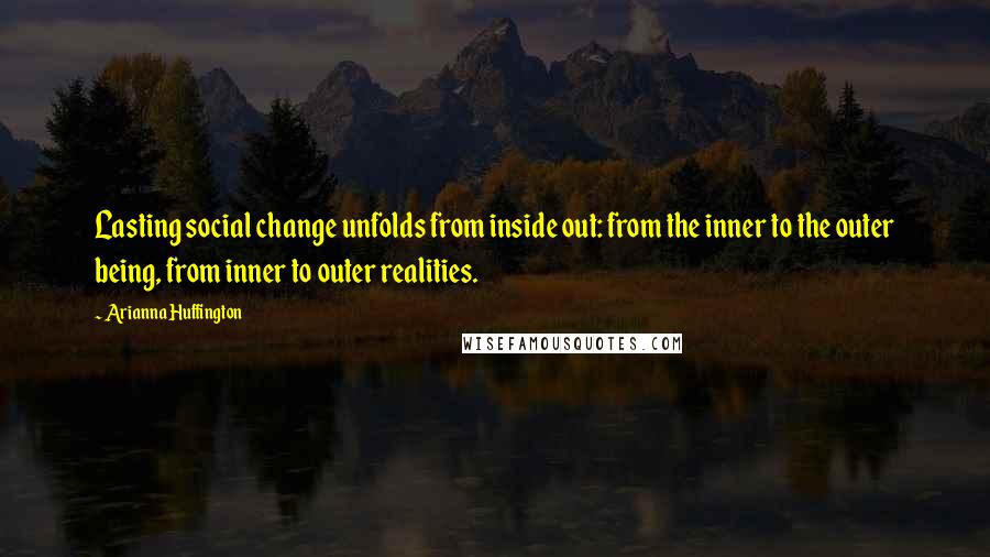 Arianna Huffington Quotes: Lasting social change unfolds from inside out: from the inner to the outer being, from inner to outer realities.