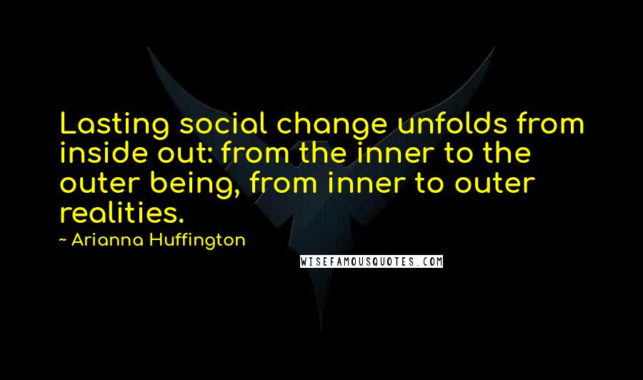 Arianna Huffington Quotes: Lasting social change unfolds from inside out: from the inner to the outer being, from inner to outer realities.