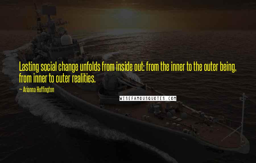 Arianna Huffington Quotes: Lasting social change unfolds from inside out: from the inner to the outer being, from inner to outer realities.