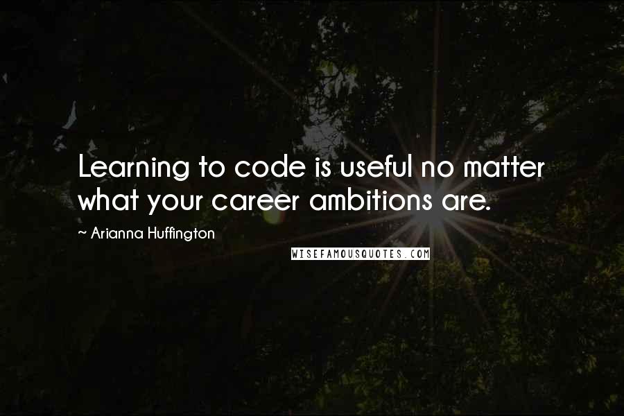 Arianna Huffington Quotes: Learning to code is useful no matter what your career ambitions are.