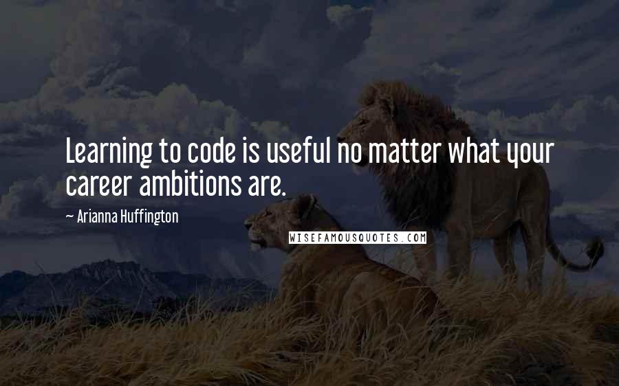 Arianna Huffington Quotes: Learning to code is useful no matter what your career ambitions are.