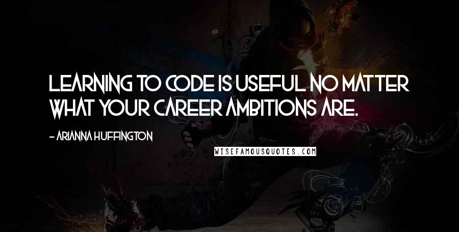 Arianna Huffington Quotes: Learning to code is useful no matter what your career ambitions are.