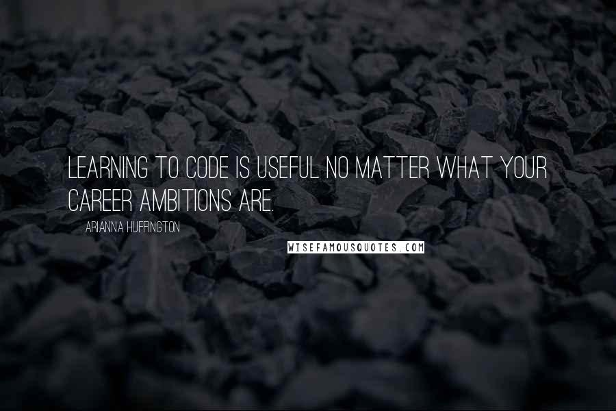 Arianna Huffington Quotes: Learning to code is useful no matter what your career ambitions are.
