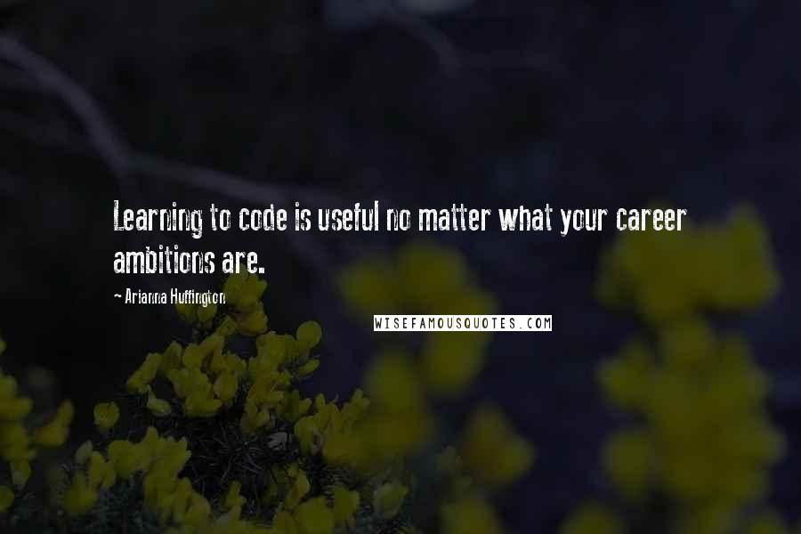 Arianna Huffington Quotes: Learning to code is useful no matter what your career ambitions are.