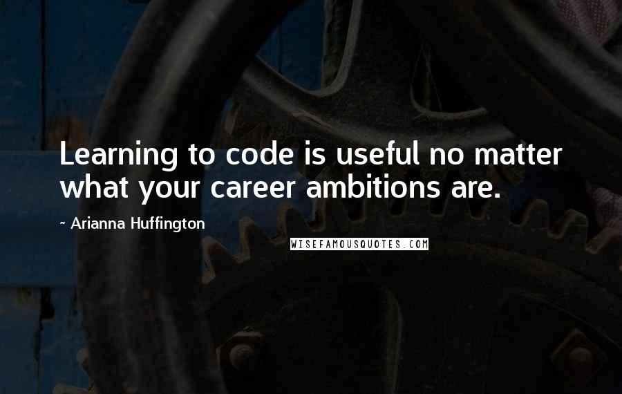 Arianna Huffington Quotes: Learning to code is useful no matter what your career ambitions are.