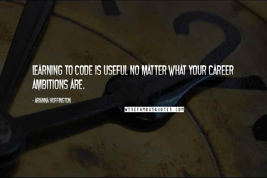 Arianna Huffington Quotes: Learning to code is useful no matter what your career ambitions are.