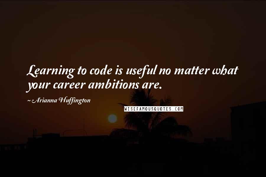 Arianna Huffington Quotes: Learning to code is useful no matter what your career ambitions are.