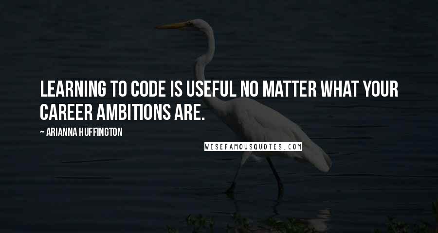 Arianna Huffington Quotes: Learning to code is useful no matter what your career ambitions are.