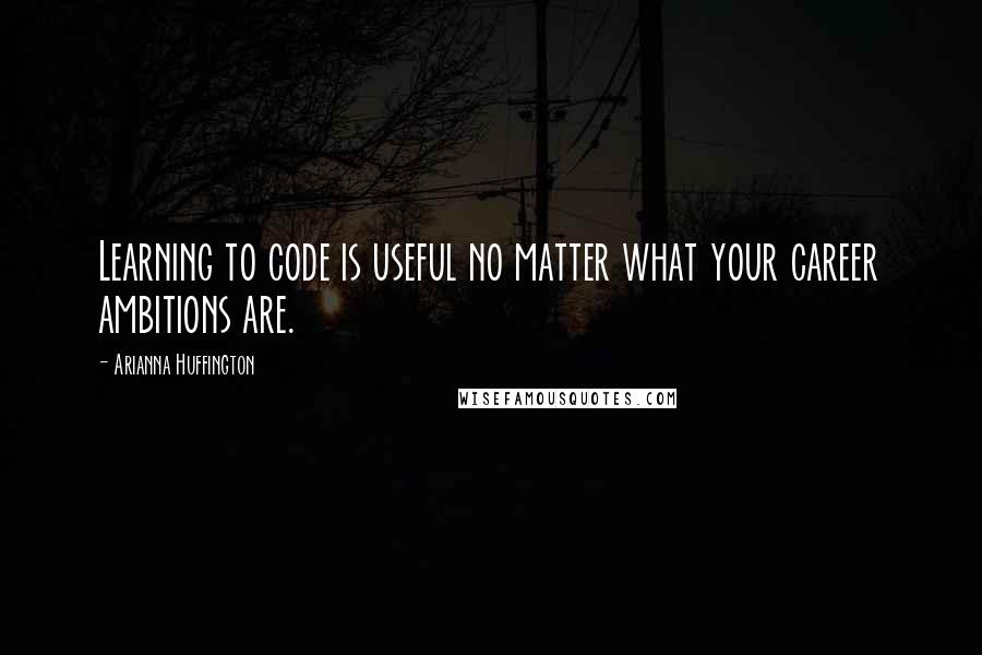 Arianna Huffington Quotes: Learning to code is useful no matter what your career ambitions are.