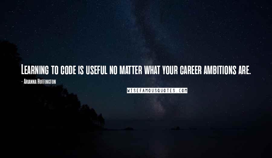Arianna Huffington Quotes: Learning to code is useful no matter what your career ambitions are.