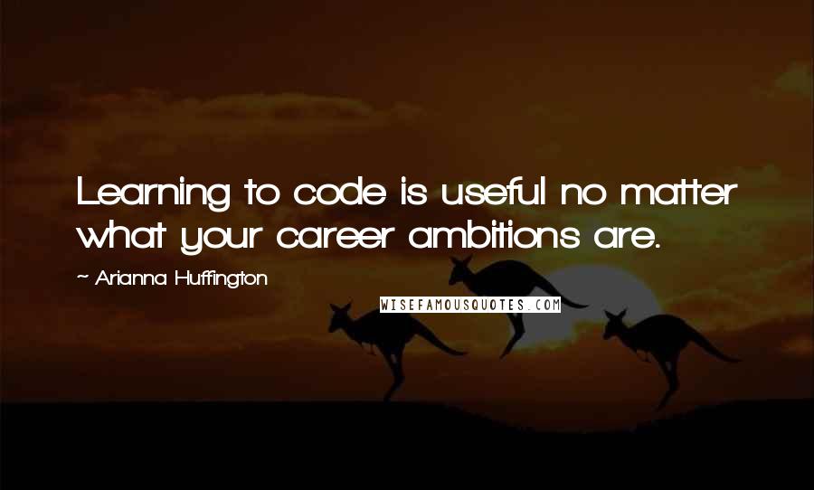 Arianna Huffington Quotes: Learning to code is useful no matter what your career ambitions are.