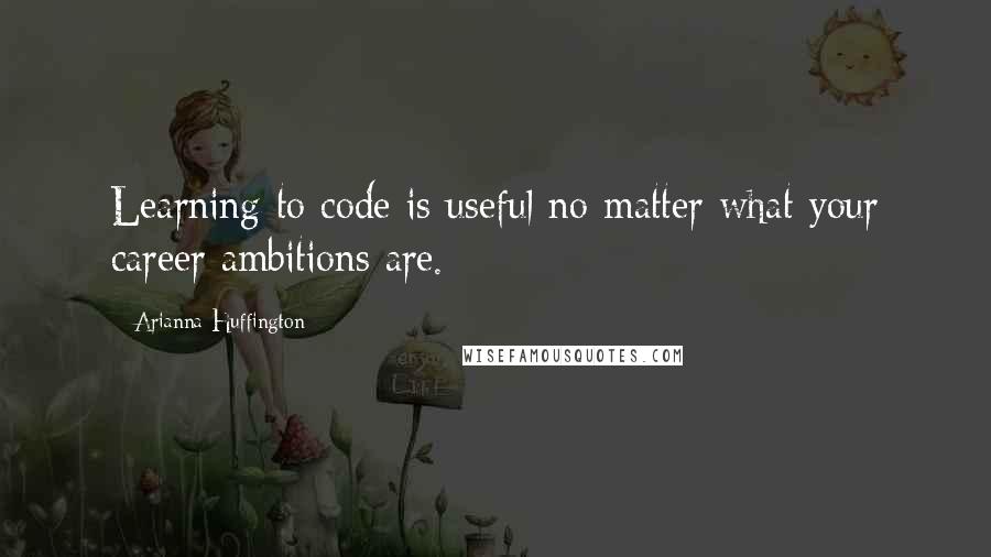 Arianna Huffington Quotes: Learning to code is useful no matter what your career ambitions are.
