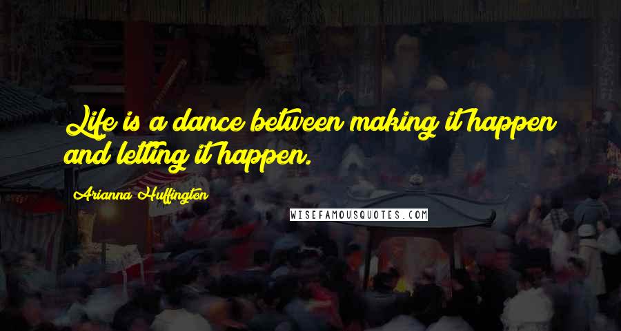 Arianna Huffington Quotes: Life is a dance between making it happen and letting it happen.