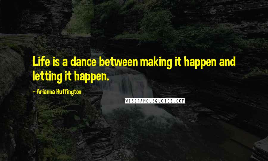 Arianna Huffington Quotes: Life is a dance between making it happen and letting it happen.