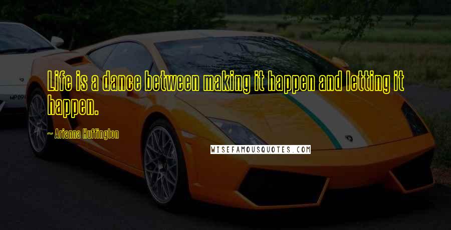 Arianna Huffington Quotes: Life is a dance between making it happen and letting it happen.