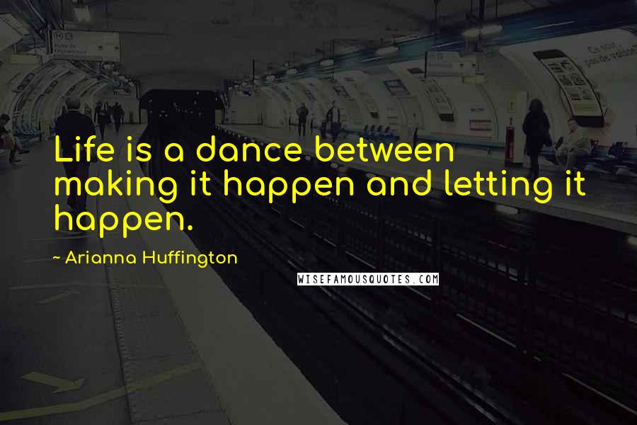 Arianna Huffington Quotes: Life is a dance between making it happen and letting it happen.