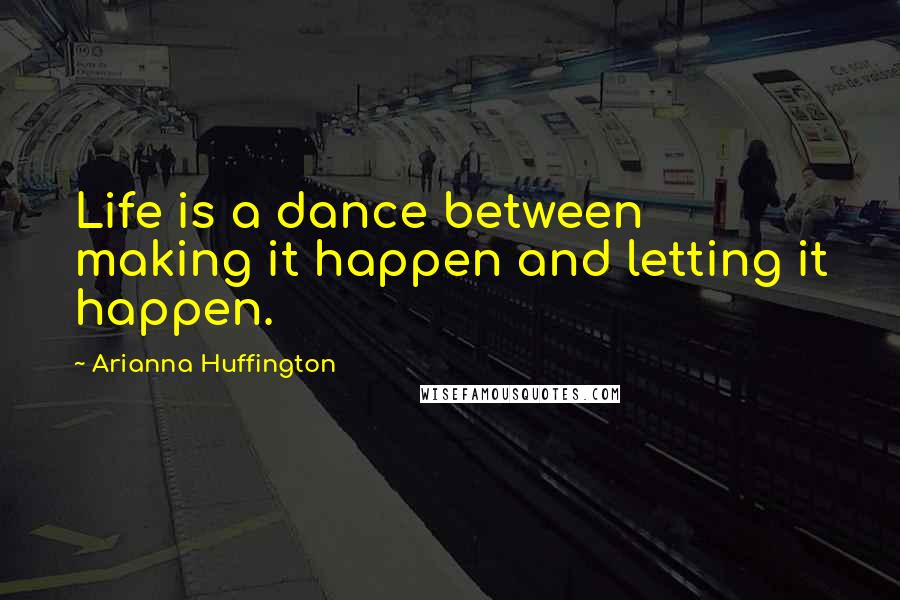 Arianna Huffington Quotes: Life is a dance between making it happen and letting it happen.