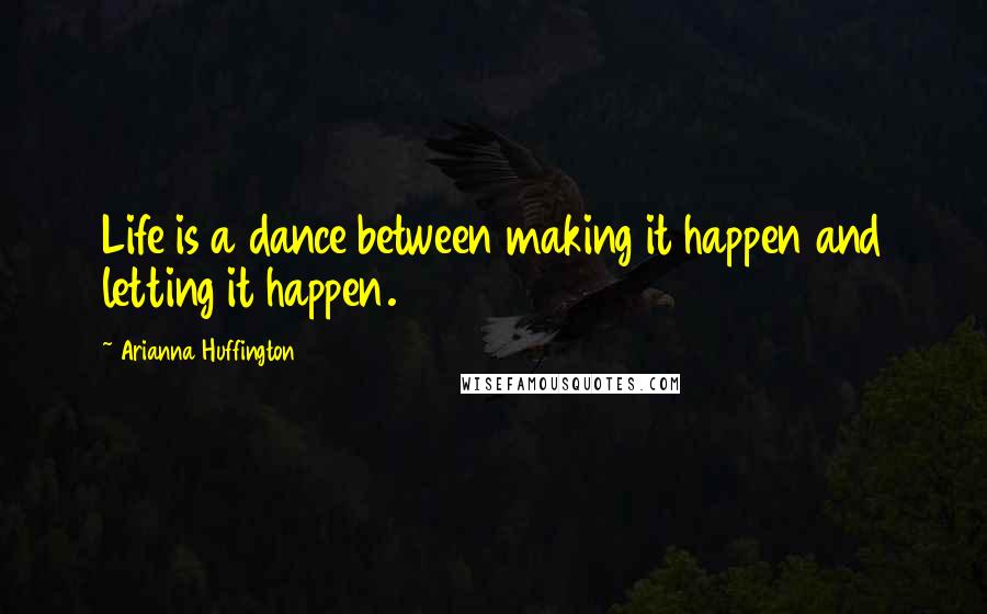 Arianna Huffington Quotes: Life is a dance between making it happen and letting it happen.