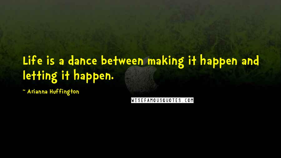 Arianna Huffington Quotes: Life is a dance between making it happen and letting it happen.