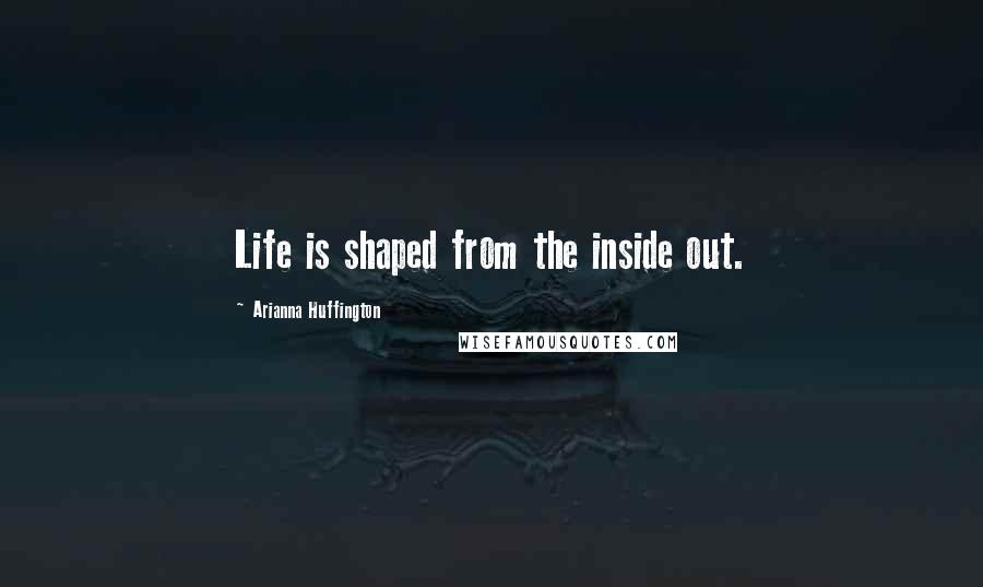 Arianna Huffington Quotes: Life is shaped from the inside out.