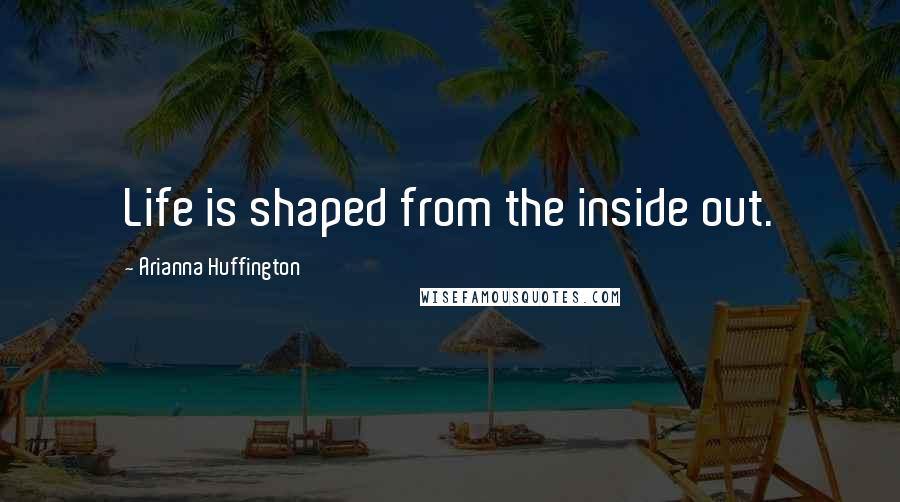 Arianna Huffington Quotes: Life is shaped from the inside out.