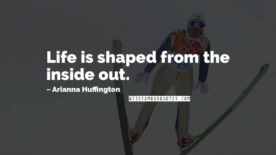 Arianna Huffington Quotes: Life is shaped from the inside out.