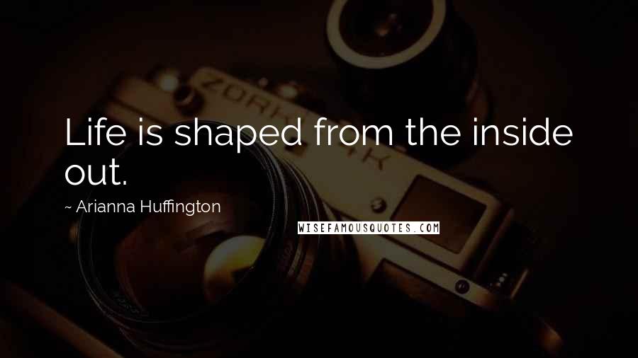 Arianna Huffington Quotes: Life is shaped from the inside out.