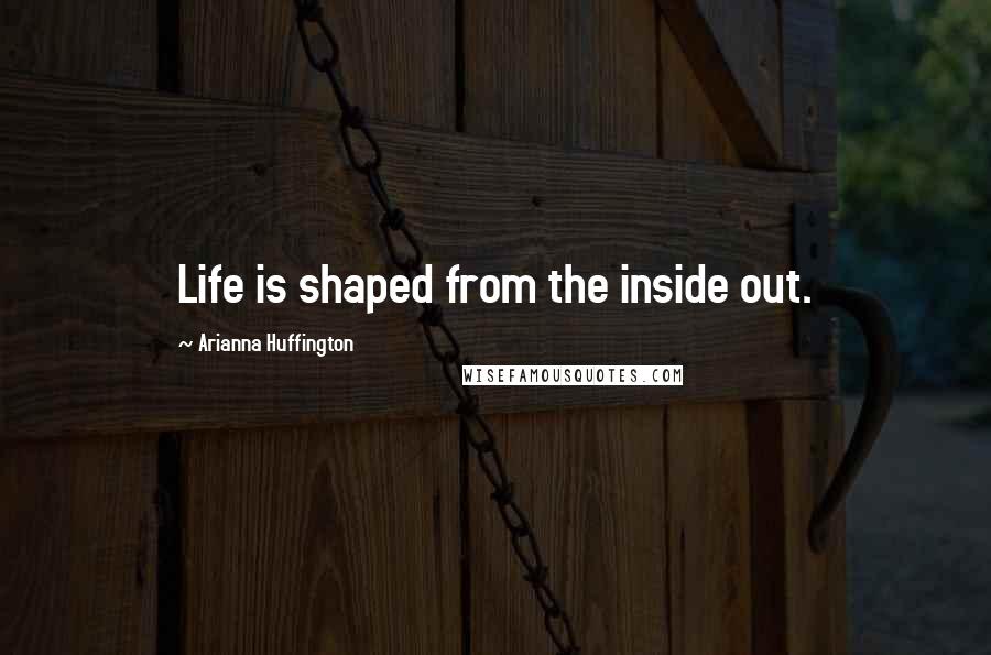 Arianna Huffington Quotes: Life is shaped from the inside out.