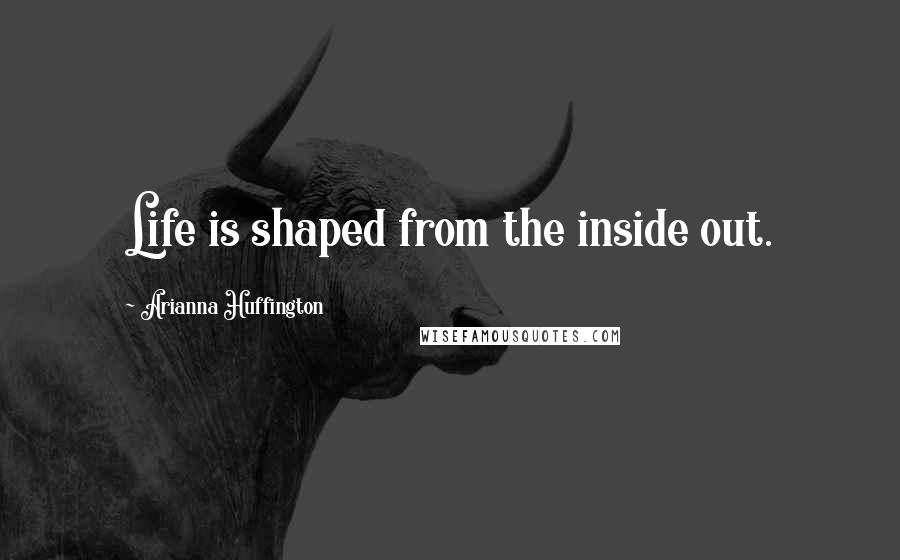 Arianna Huffington Quotes: Life is shaped from the inside out.