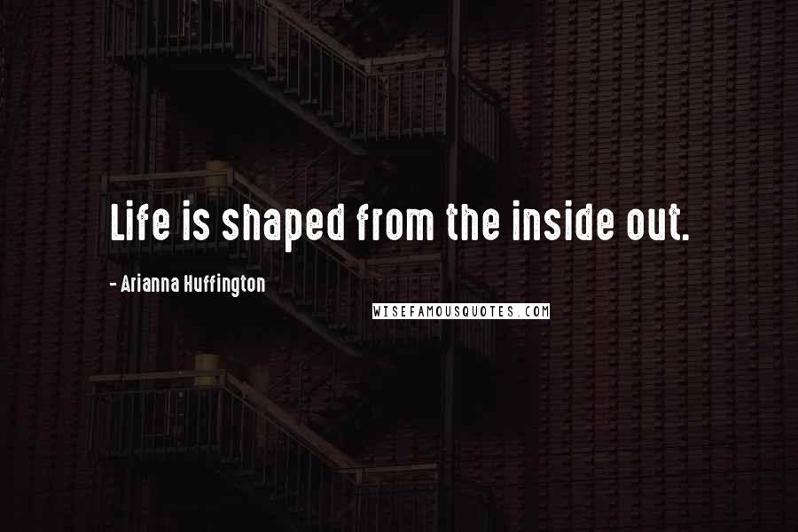 Arianna Huffington Quotes: Life is shaped from the inside out.