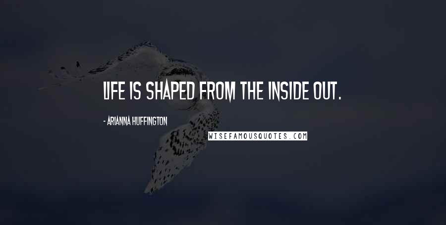 Arianna Huffington Quotes: Life is shaped from the inside out.