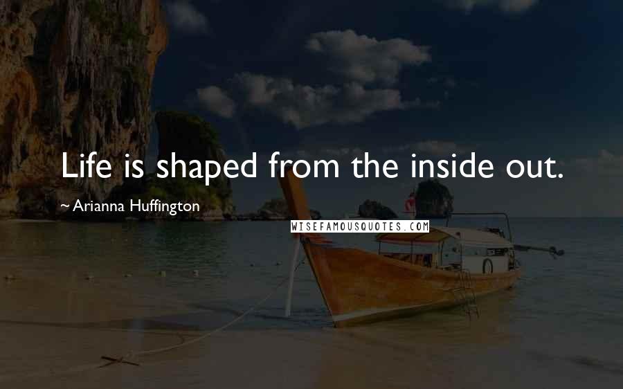 Arianna Huffington Quotes: Life is shaped from the inside out.