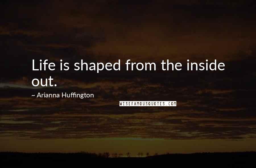 Arianna Huffington Quotes: Life is shaped from the inside out.