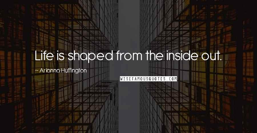Arianna Huffington Quotes: Life is shaped from the inside out.