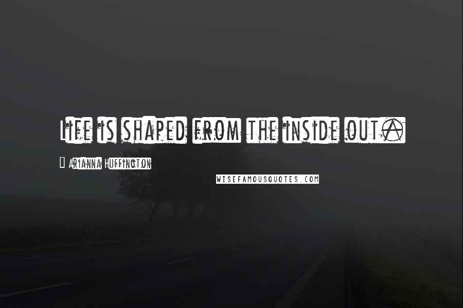 Arianna Huffington Quotes: Life is shaped from the inside out.