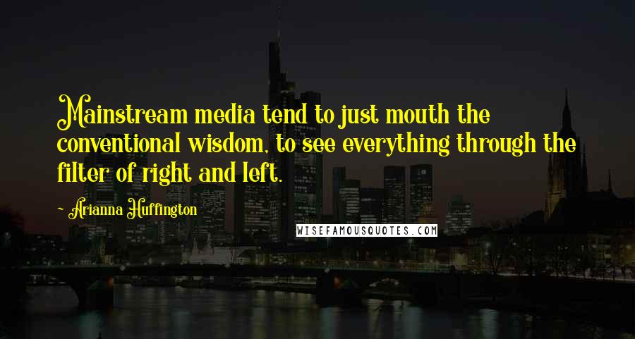 Arianna Huffington Quotes: Mainstream media tend to just mouth the conventional wisdom, to see everything through the filter of right and left.