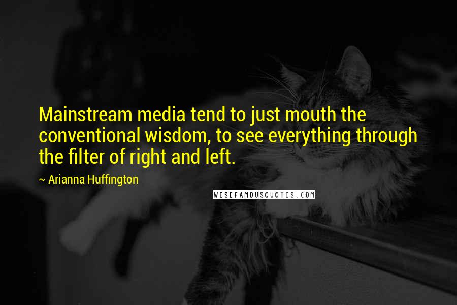 Arianna Huffington Quotes: Mainstream media tend to just mouth the conventional wisdom, to see everything through the filter of right and left.