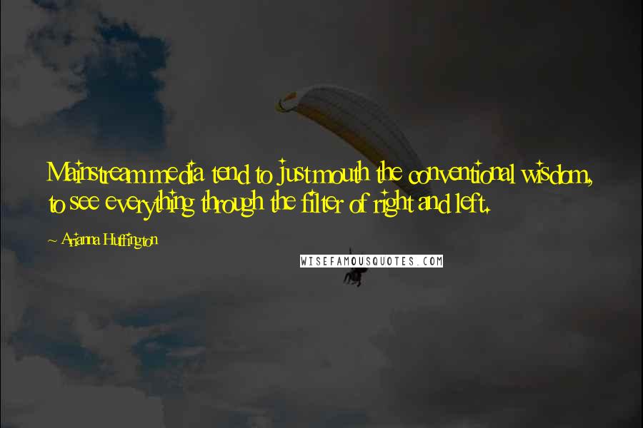Arianna Huffington Quotes: Mainstream media tend to just mouth the conventional wisdom, to see everything through the filter of right and left.