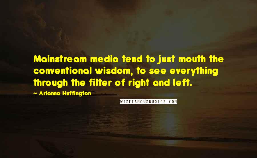 Arianna Huffington Quotes: Mainstream media tend to just mouth the conventional wisdom, to see everything through the filter of right and left.