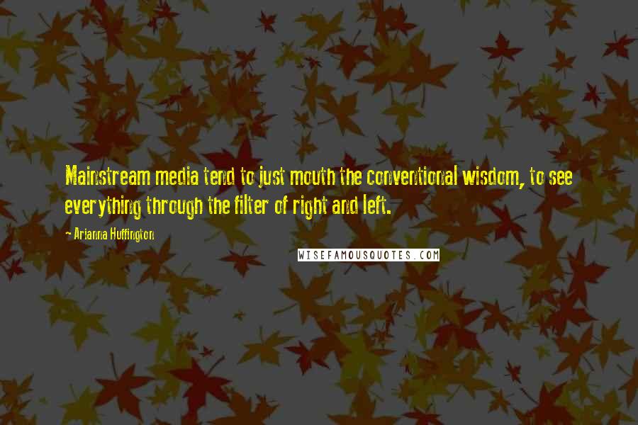 Arianna Huffington Quotes: Mainstream media tend to just mouth the conventional wisdom, to see everything through the filter of right and left.