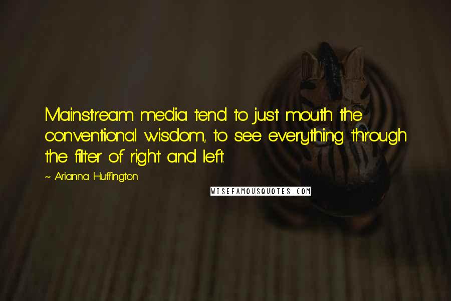 Arianna Huffington Quotes: Mainstream media tend to just mouth the conventional wisdom, to see everything through the filter of right and left.