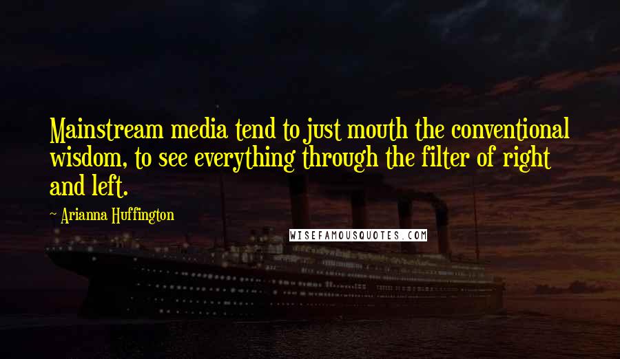 Arianna Huffington Quotes: Mainstream media tend to just mouth the conventional wisdom, to see everything through the filter of right and left.